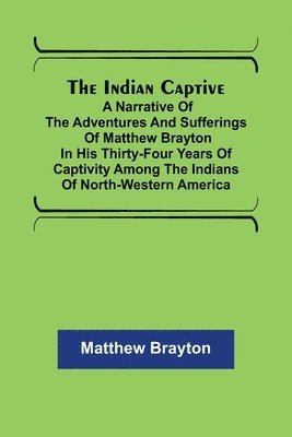 Indian Captive; A narrative of the adventures and sufferings of Matthew Brayton in his thirty-four years of captivity among the Indians of north-western America