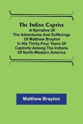 The Indian Captive; A narrative of the adventures and sufferings of Matthew Brayton in his thirty-four years of captivity among the Indians of north-western America 1