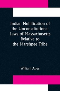 bokomslag Indian Nullification of the Unconstitutional Laws of Massachusetts Relative to the Marshpee Tribe