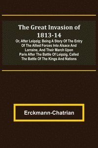 bokomslag The Great Invasion of 1813-14; or, After Leipzig; Being a story of the entry of the allied forces into Alsace and Lorraine, and their march upon Paris after the Battle of Leipzig, called the Battle