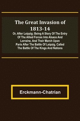 bokomslag The Great Invasion of 1813-14; or, After Leipzig; Being a story of the entry of the allied forces into Alsace and Lorraine, and their march upon Paris after the Battle of Leipzig, called the Battle