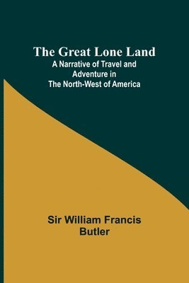 William Francis Butler, Sir William Francis Butler - Great Lone Land; A Narrative of Travel and Adventure in the North-West of America, Häftad