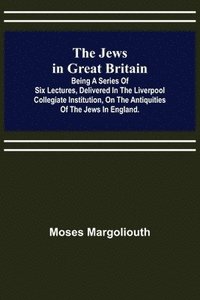 bokomslag The Jews in Great Britain; Being a Series of Six Lectures, Delivered in the Liverpool Collegiate Institution, on the Antiquities of the Jews in England.