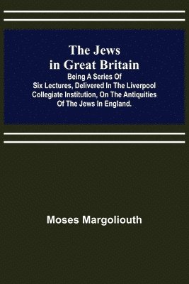 bokomslag The Jews in Great Britain; Being a Series of Six Lectures, Delivered in the Liverpool Collegiate Institution, on the Antiquities of the Jews in England.