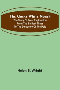 bokomslag The Great White North; The story of polar exploration from the earliest times to the discovery of the pole