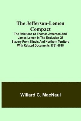Jefferson-Lemen Compact; The Relations of Thomas Jefferson and James Lemen in the Exclusion of Slavery from Illinois and Northern Territory with Related Documents 1781-1818