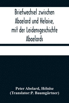 Peter Abelard, Héloïse - Briefwechsel zwischen Abaelard und Heloise, mit der Leidensgeschichte Abaelards, Häftad