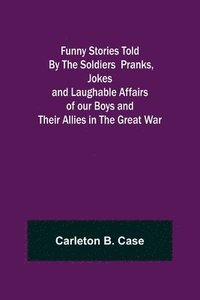 bokomslag Funny Stories Told By The Soldiers Pranks, Jokes and Laughable Affairs of our Boys and theirAllies in the Great War