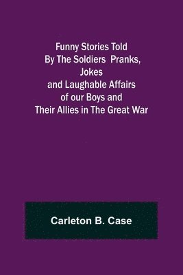 Funny Stories Told By The Soldiers Pranks, Jokes and Laughable Affairs of our Boys and theirAllies in the Great War 1
