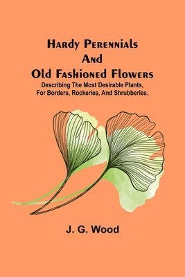 Hardy Perennials and Old Fashioned Flowers; Describing the Most Desirable Plants, for Borders, Rockeries, and Shrubberies. 1