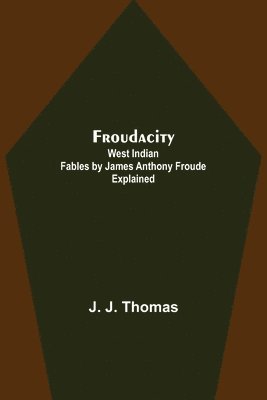 Froudacity; West Indian Fables by James Anthony Froude Explained