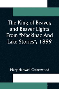 bokomslag The King Of Beaver, and Beaver Lights From Mackinac And Lake Stories, 1899