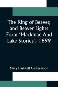 bokomslag The King Of Beaver, and Beaver Lights From &quot;Mackinac And Lake Stories&quot;, 1899