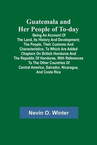 bokomslag Guatemala and Her People of To-day; Being an Account of the Land, Its History and Development; the People, Their Customs and Characteristics; to Which Are Added Chapters on British Honduras and the