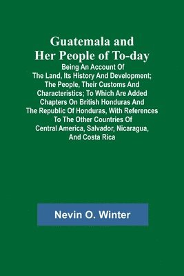 bokomslag Guatemala and Her People of To-day; Being an Account of the Land, Its History and Development; the People, Their Customs and Characteristics; to Which Are Added Chapters on British Honduras and the