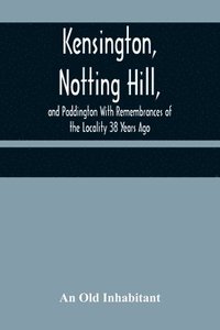 bokomslag Kensington, Notting Hill, and Paddington With Remembrances of the Locality 38 Years Ago