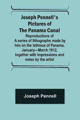 Joseph Pennell's pictures of the Panama Canal; Reproductions of a series of lithographs made by him on the Isthmus of Panama, January-March 1912, together with impressions and notes by the artist 1