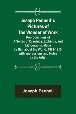 Joseph Pennell's Pictures of the Wonder of Work; Reproductions of a Series of Drawings, Etchings, and Lithographs, Made by Him about the World, 1881-1915, with Impressions and Notes by the Artist 1