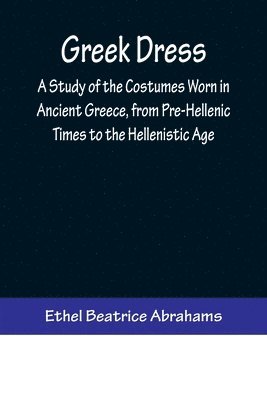 bokomslag Greek Dress; A Study of the Costumes Worn in Ancient Greece, from Pre-Hellenic Times to the Hellenistic Age