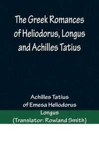 bokomslag The Greek Romances of Heliodorus, Longus and Achilles Tatius; Comprising the Ethiopics; or, Adventures of Theagenes and Chariclea; The pastoral amours of Daphnis and Chloe; and the loves of Clitopho
