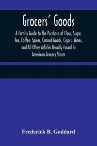 bokomslag Grocers' Goods; A Family Guide to the Purchase of Flour, Sugar, Tea, Coffee, Spices, Canned Goods, Cigars, Wines, and All Other Articles Usually Found in American Grocery Stores