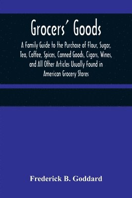 bokomslag Grocers' Goods; A Family Guide to the Purchase of Flour, Sugar, Tea, Coffee, Spices, Canned Goods, Cigars, Wines, and All Other Articles Usually Found in American Grocery Stores