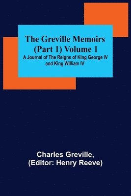 The Greville Memoirs (Part 1) Volume 1; A Journal of the Reigns of King George IV and King William IV 1