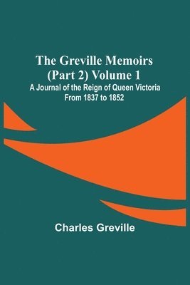 Greville Memoirs (Part 2) Volume 1; A Journal of the Reign of Queen Victoria from 1837 to 1852