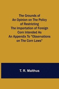 bokomslag Grounds of an Opinion on the Policy of Restricting the Importation of Foreign Corn Intended as an appendix to "Observations on the corn laws"