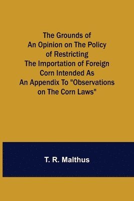 bokomslag Grounds of an Opinion on the Policy of Restricting the Importation of Foreign Corn Intended as an appendix to "Observations on the corn laws"