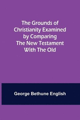 bokomslag The Grounds of Christianity Examined by Comparing The New Testament with the Old