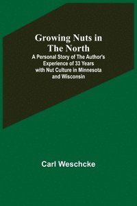 bokomslag Growing Nuts in the North; A Personal Story of the Author's Experience of 33 Years with Nut Culture in Minnesota and Wisconsin