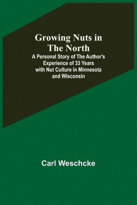 bokomslag Growing Nuts in the North; A Personal Story of the Author's Experience of 33 Years with Nut Culture in Minnesota and Wisconsin