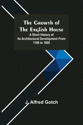 Growth of the English House; A short history of its architectural development from 1100 to 1800