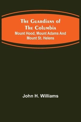 bokomslag The Guardians of the Columbia; Mount Hood, Mount Adams and Mount St. Helens
