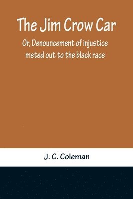 The Jim Crow Car; Or, Denouncement of injustice meted out to the black race 1