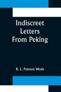 bokomslag Indiscreet Letters From Peking; Being the Notes of an Eye-Witness, Which Set Forth in Some Detail, from Day to Day, the Real Story of the Siege and Sack of a Distressed Capital in 1900--The Year of