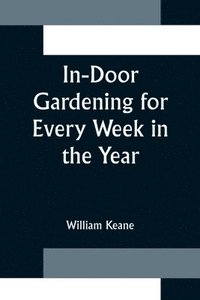 bokomslag In-Door Gardening for Every Week in the Year; Showing the Most Successful Treatment for all Plants Cultivated in the Greenhouse, Conservatory, Stove, Pit, Orchid, and Forcing-house