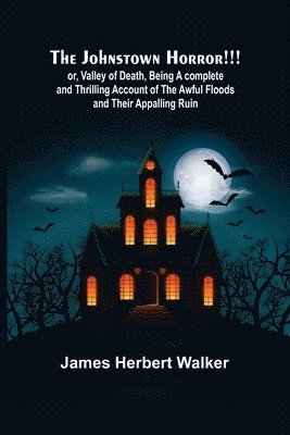 Johnstown Horror!!!; or, Valley of Death, being A complete and Thrilling Account of the Awful Floods and Their Appalling Ruin