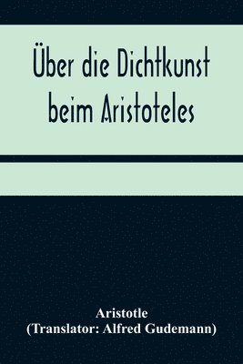 UEber die Dichtkunst beim Aristoteles; Neu ubersetzt und mit Einleitung und einem erklarenden Namen- und Sachverzeichnis versehen von Alfred Gudemann 1921 1