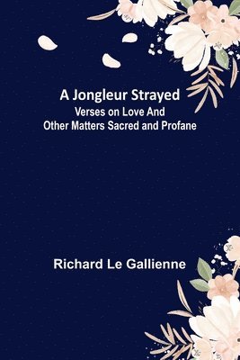 A Jongleur Strayed; Verses on Love and Other Matters Sacred and Profane 1