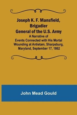 Joseph K. F. Mansfield, Brigadier General of the U.S. Army; A Narrative of Events Connected with His Mortal Wounding at Antietam, Sharpsburg, Maryland, September 17, 1862 1