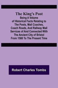 bokomslag King's Post;Being a volume of historical facts relating to the posts, mail coaches, coach roads, and railway mail services of and connected with the ancient city of Bristol from 1580 to the present...