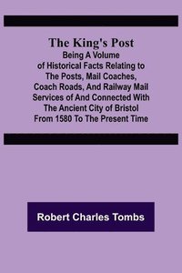 bokomslag The King's Post;Being a volume of historical facts relating to the posts, mail coaches, coach roads, and railway mail services of and connected with the ancient city of Bristol from 1580 to the