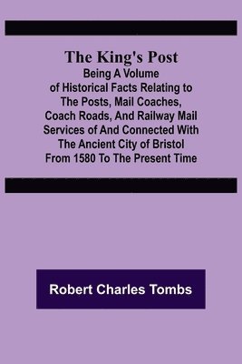 bokomslag King's Post;Being a volume of historical facts relating to the posts, mail coaches, coach roads, and railway mail services of and connected with the ancient city of Bristol from 1580 to the present...