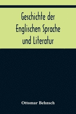 Geschichte der Englischen Sprache und Literatur; von den altesten Zeiten bis zur Einfuhrung der Buchdruckerkunst 1