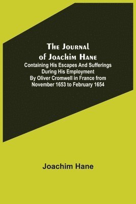 Journal of Joachim Hane; containing his escapes and sufferings during his employment by Oliver Cromwell in France from November 1653 to February 1654