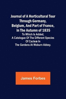 James Forbes - Journal of a Horticultural Tour through Germany, Belgium, and part of France, in the Autumn of 1835; To which is added, a Catalogue of the different Species of Cacteæ in the Gardens at Woburn Abbey., Häftad