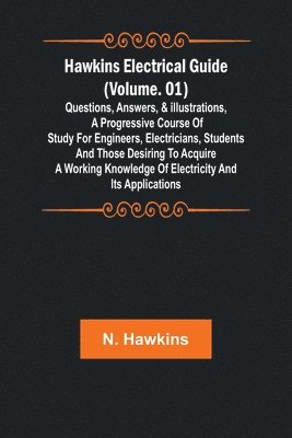 Hawkins Electrical Guide (Volume. 01) Questions, Answers, & Illustrations, A progressive course of study for engineers, electricians, students and those desiring to acquire a working knowledge of e... 1