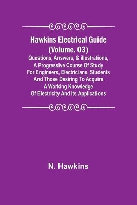 Hawkins Electrical Guide (Volume. 03) Questions, Answers, & Illustrations, A progressive course of study for engineers, electricians, students and those desiring to acquire a working knowledge of 1